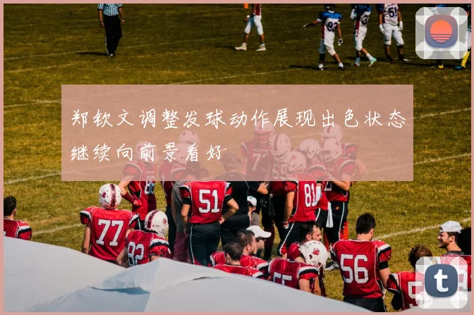 郑钦文调整发球动作展现出色状态继续向前景看好