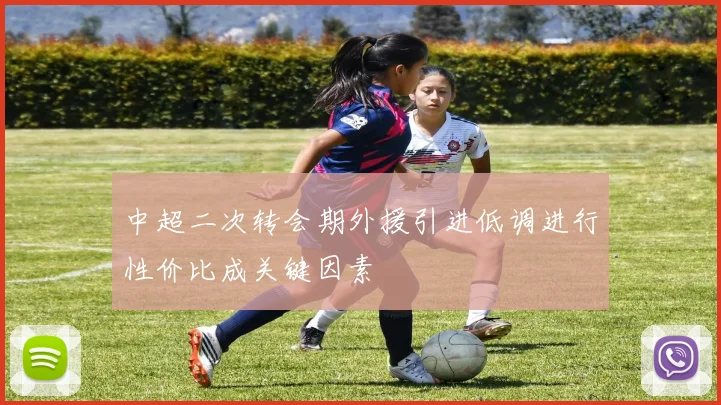 中超二次转会期外援引进低调进行性价比成关键因素