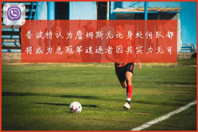 香波特认为詹姆斯无论身处何队都将成为总冠军追逐者因其实力无可匹敌