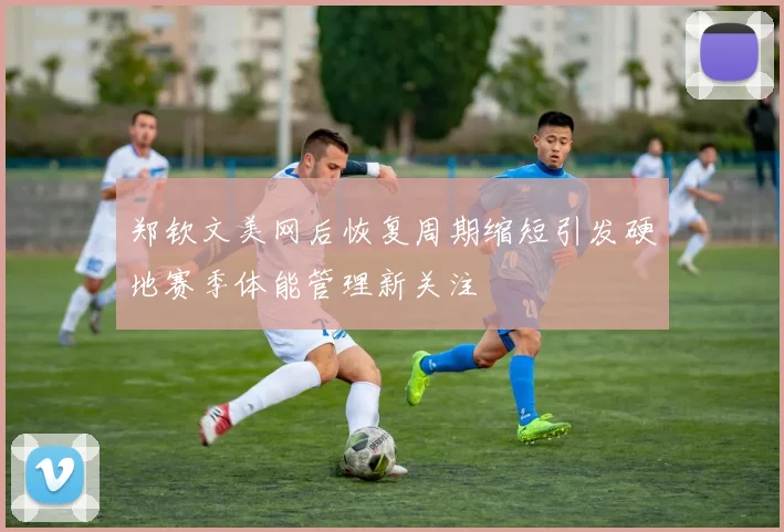郑钦文美网后恢复周期缩短引发硬地赛季体能管理新关注
