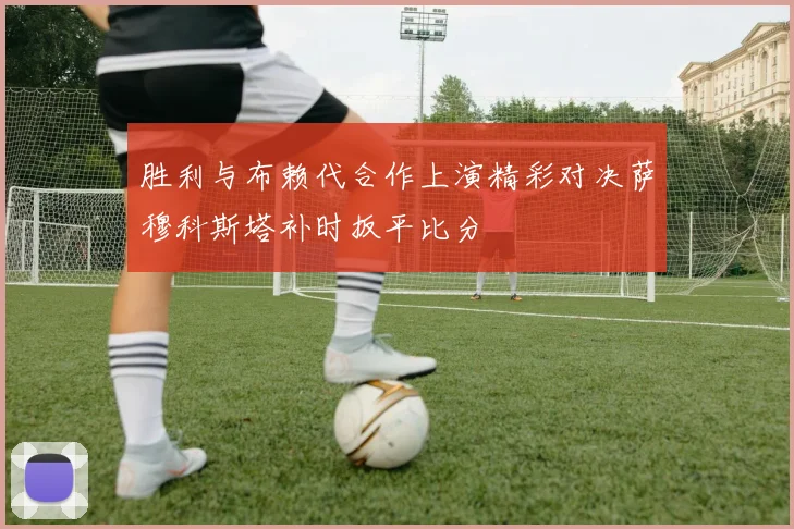 胜利与布赖代合作上演精彩对决萨穆科斯塔补时扳平比分